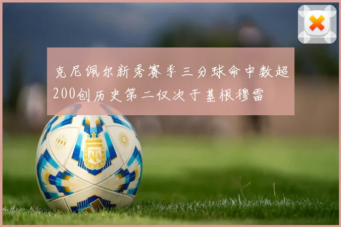 克尼佩尔新秀赛季三分球命中数超200创历史第二仅次于基根穆雷