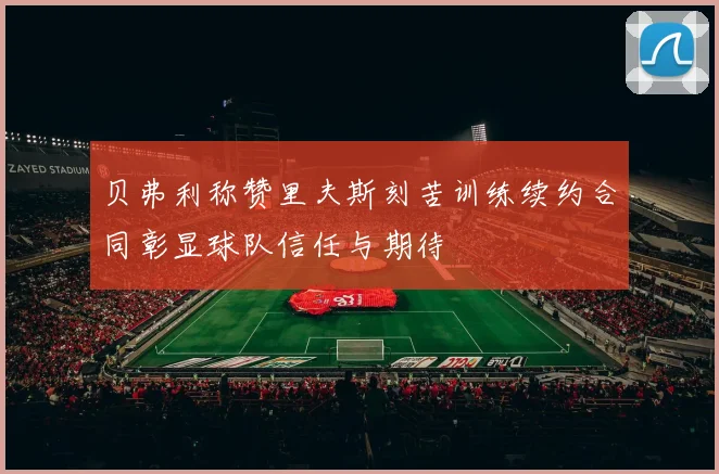 贝弗利称赞里夫斯刻苦训练续约合同彰显球队信任与期待