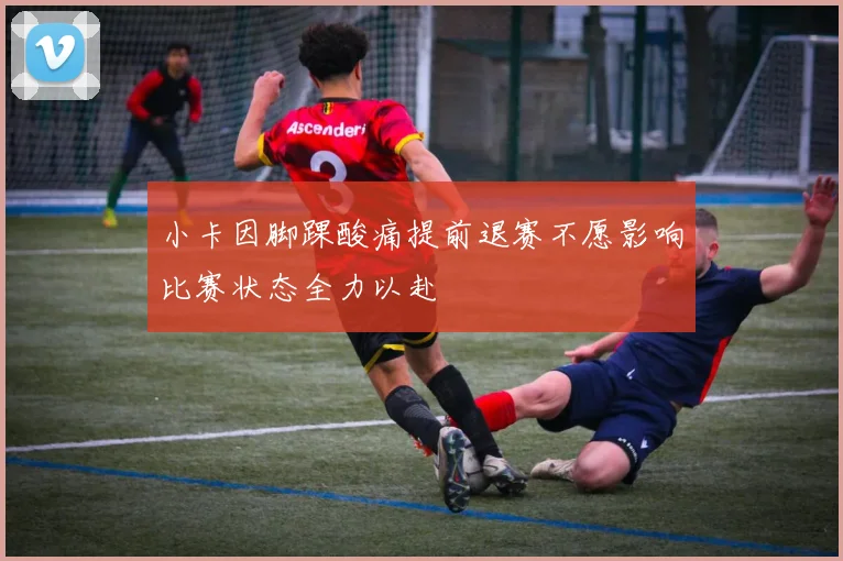 小卡因脚踝酸痛提前退赛不愿影响比赛状态全力以赴