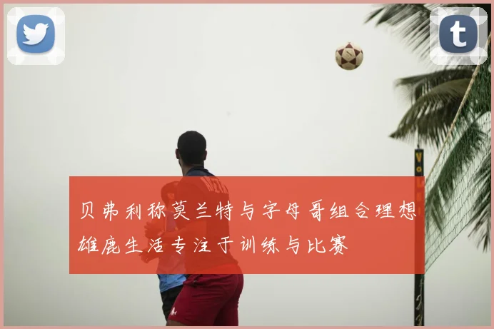 贝弗利称莫兰特与字母哥组合理想雄鹿生活专注于训练与比赛