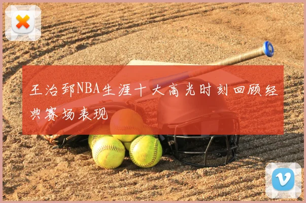 王治郅NBA生涯十大高光时刻回顾经典赛场表现
