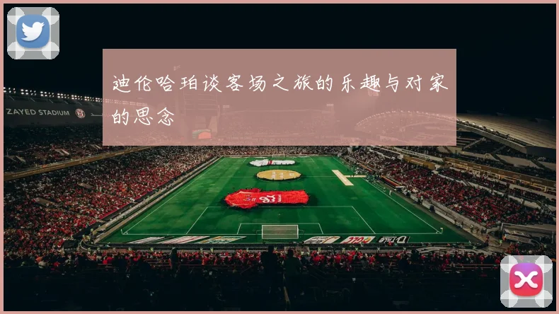 迪伦哈珀谈客场之旅的乐趣与对家的思念