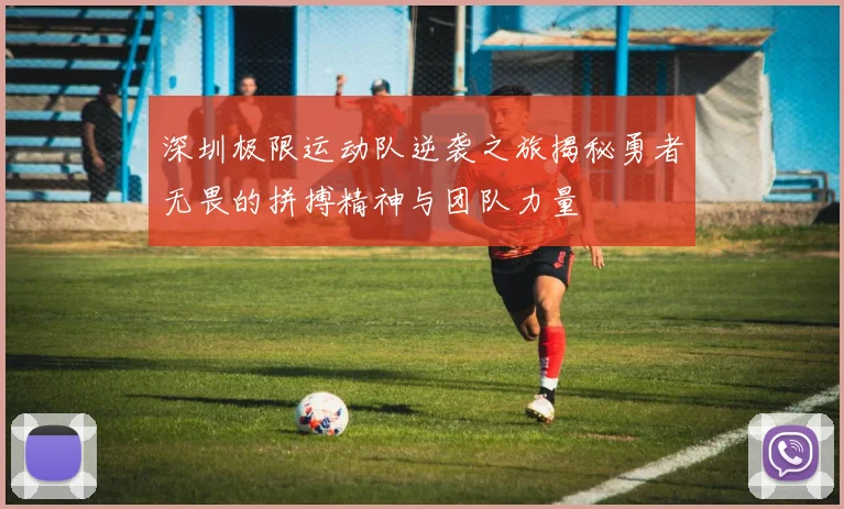 深圳极限运动队逆袭之旅揭秘勇者无畏的拼搏精神与团队力量