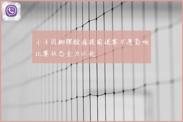小卡因脚踝酸痛提前退赛不愿影响比赛状态全力以赴