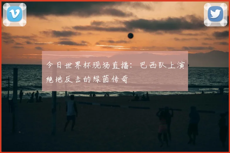 今日世界杯现场直播：巴西队上演绝地反击的绿茵传奇