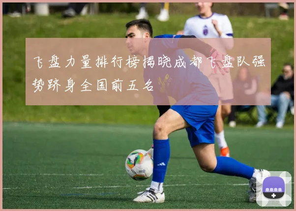 飞盘力量排行榜揭晓成都飞盘队强势跻身全国前五名