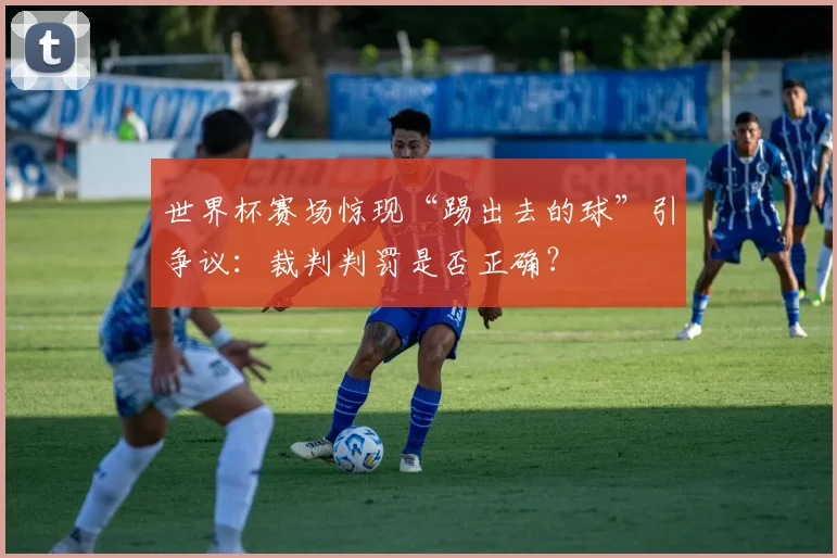 世界杯赛场惊现“踢出去的球”引争议:裁判判罚是否正确?