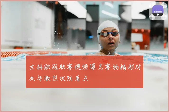 女排欧冠联赛视频曝光赛场精彩对决与激烈攻防看点