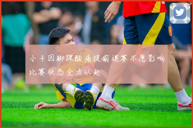 小卡因脚踝酸痛提前退赛不愿影响比赛状态全力以赴