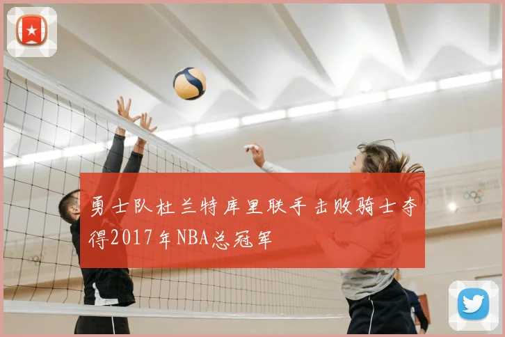 勇士队杜兰特库里联手击败骑士夺得2017年NBA总冠军