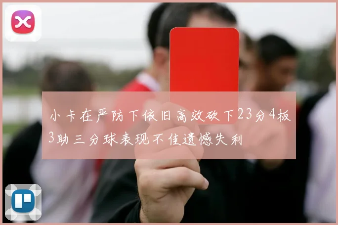 小卡在严防下依旧高效砍下23分4板3助三分球表现不佳遗憾失利
