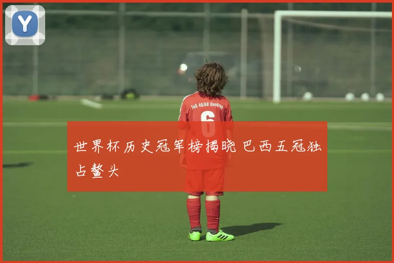 世界杯历史冠军榜揭晓 巴西五冠独占鳌头