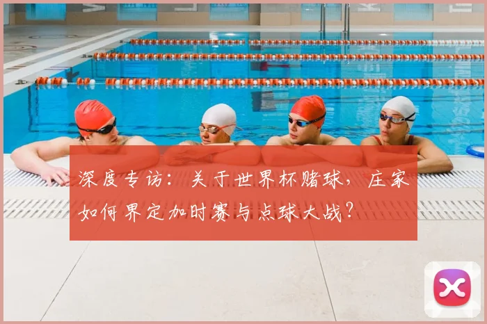 深度专访：关于世界杯赌球，庄家如何界定加时赛与点球大战？