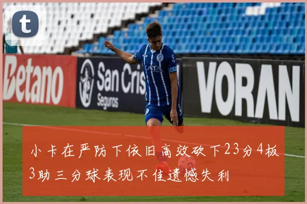 小卡在严防下依旧高效砍下23分4板3助三分球表现不佳遗憾失利