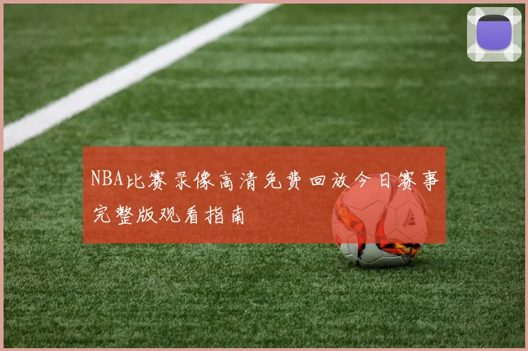 NBA比赛录像高清免费回放今日赛事完整版观看指南