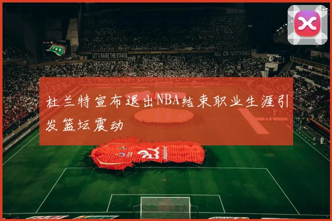 杜兰特宣布退出NBA结束职业生涯引发篮坛震动