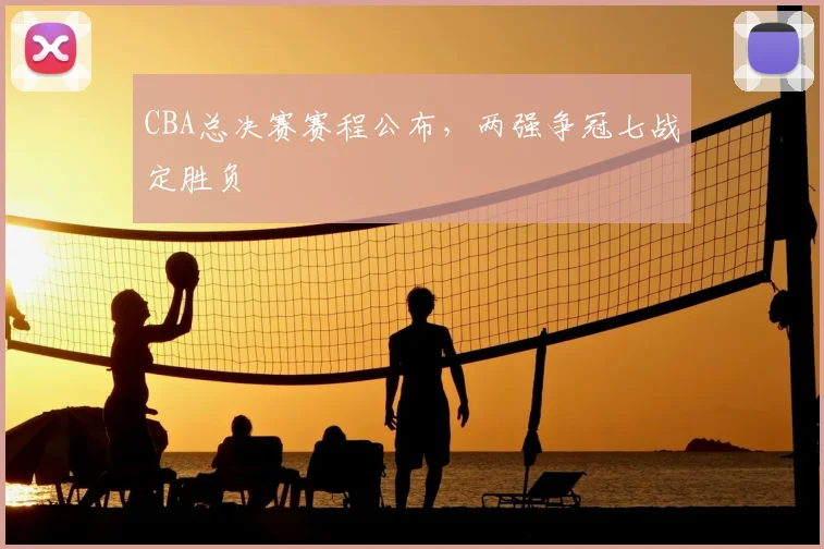 CBA总决赛赛程公布,两强争冠七战定胜负