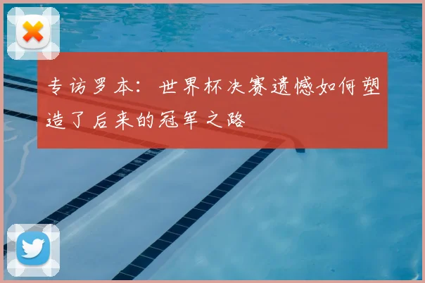 专访罗本:世界杯决赛遗憾如何塑造了后来的冠军之路