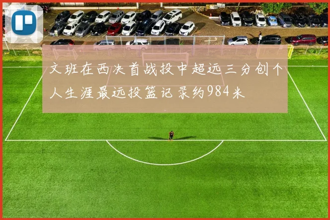 文班在西决首战投中超远三分创个人生涯最远投篮记录约984米
