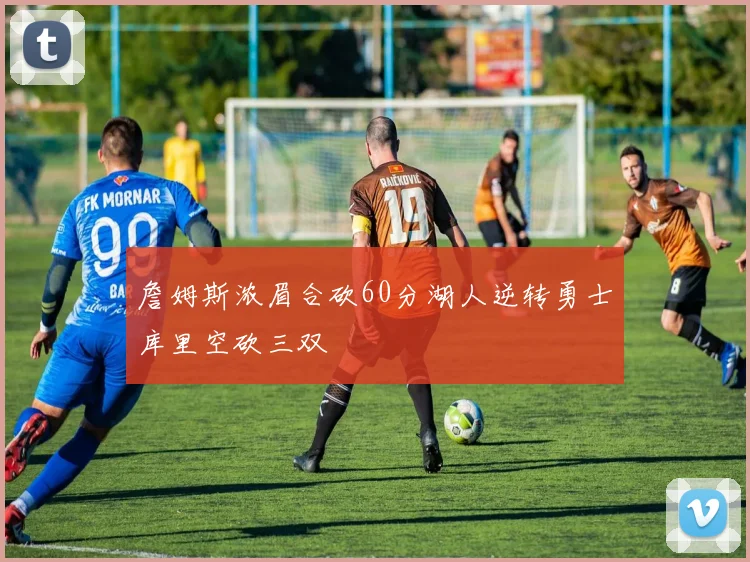 詹姆斯浓眉合砍60分湖人逆转勇士库里空砍三双