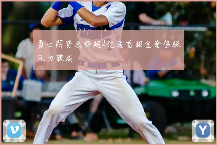 勇士薪资总额超2亿居首掘金奢侈税压力骤减