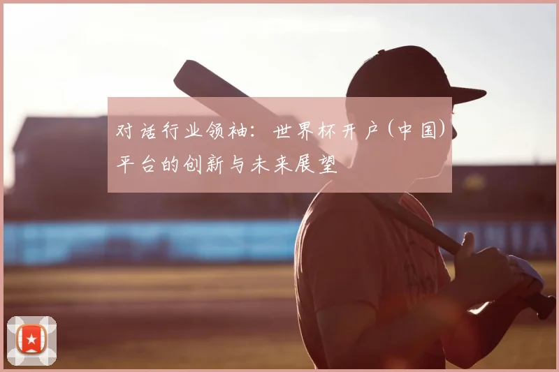 对话行业领袖：世界杯开户(中国)平台的创新与未来展望