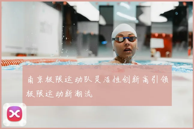 南京极限运动队灵活性创新高引领极限运动新潮流
