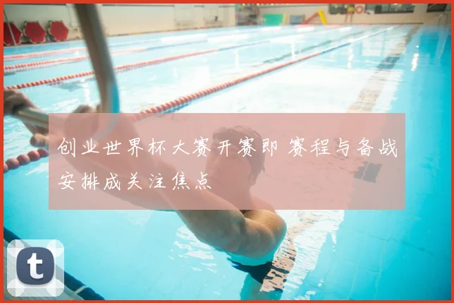 创业世界杯大赛开赛即 赛程与备战安排成关注焦点