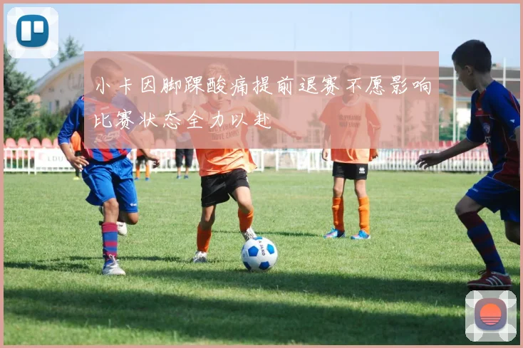 小卡因脚踝酸痛提前退赛不愿影响比赛状态全力以赴