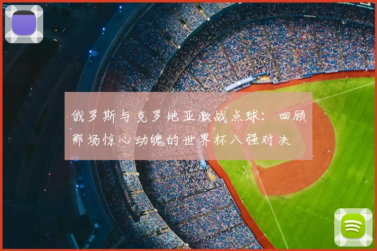 俄罗斯与克罗地亚激战点球:回顾那场惊心动魄的世界杯八强对决