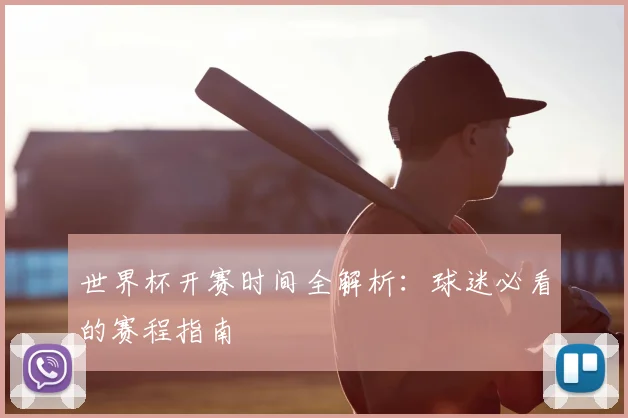 世界杯开赛时间全解析：球迷必看的赛程指南