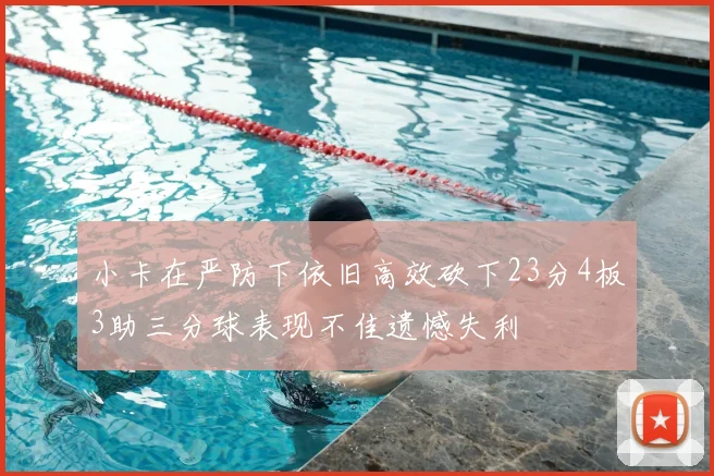 小卡在严防下依旧高效砍下23分4板3助三分球表现不佳遗憾失利