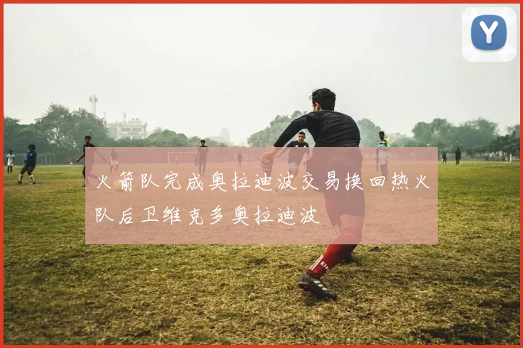 火箭队完成奥拉迪波交易换回热火队后卫维克多奥拉迪波