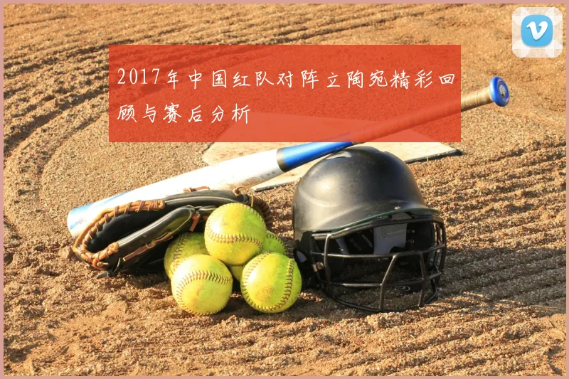 2017年中国红队对阵立陶宛精彩回顾与赛后分析