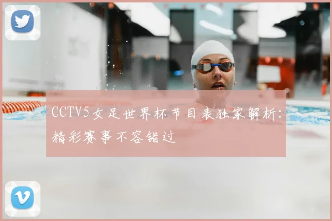 CCTV5女足世界杯节目表独家解析:精彩赛事不容错过