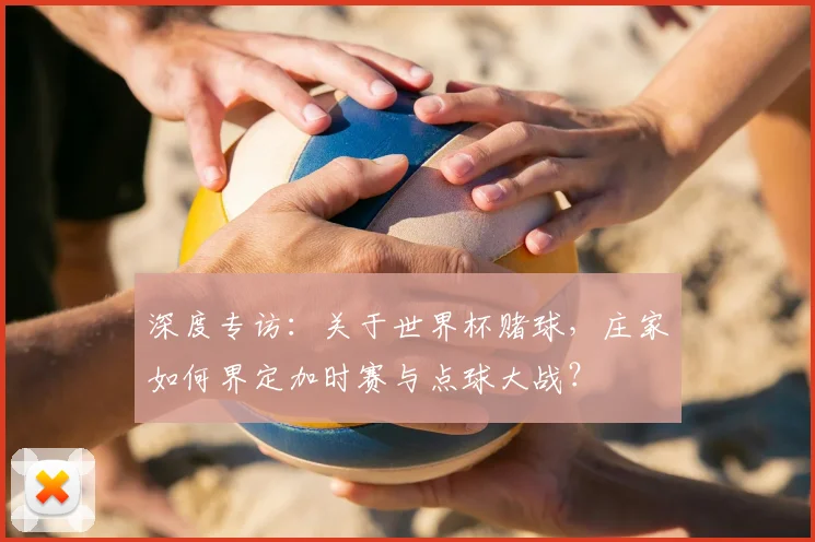 深度专访：关于世界杯赌球，庄家如何界定加时赛与点球大战？