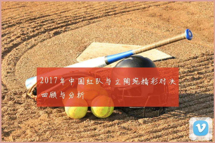 2017年中国红队与立陶宛精彩对决回顾与分析