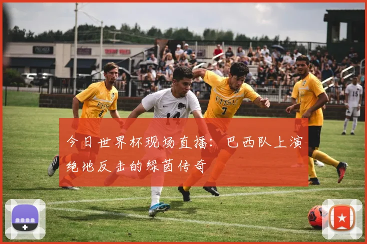 今日世界杯现场直播：巴西队上演绝地反击的绿茵传奇