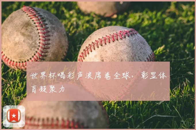 世界杯喝彩声浪席卷全球,彰显体育凝聚力