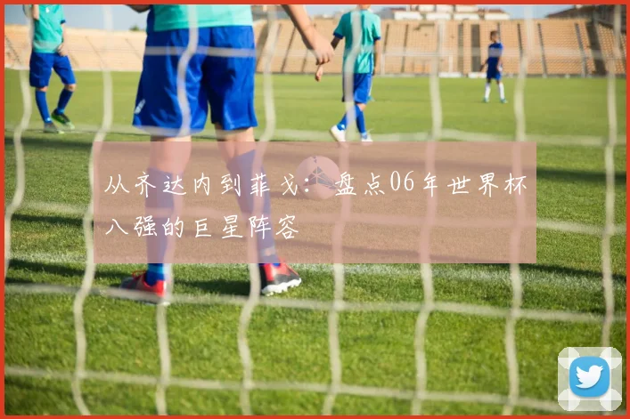 从齐达内到菲戈:盘点06年世界杯八强的巨星阵容