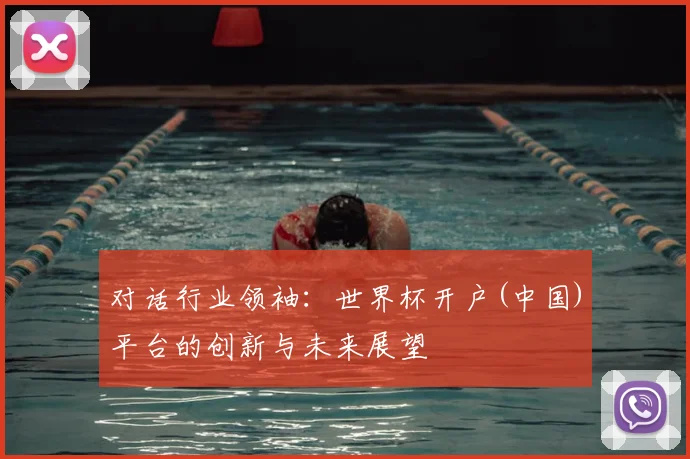 对话行业领袖：世界杯开户(中国)平台的创新与未来展望