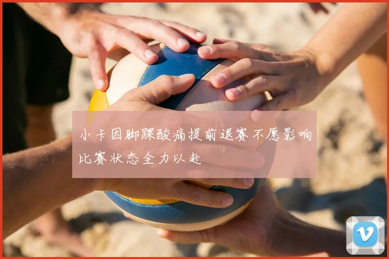 小卡因脚踝酸痛提前退赛不愿影响比赛状态全力以赴