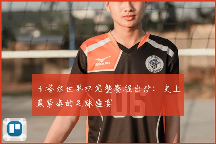 卡塔尔世界杯完整赛程出炉：史上最紧凑的足球盛宴