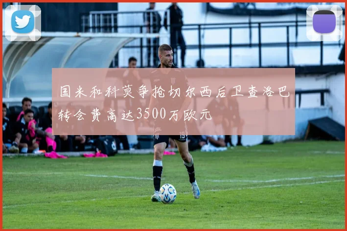 国米和科莫争抢切尔西后卫查洛巴转会费高达3500万欧元