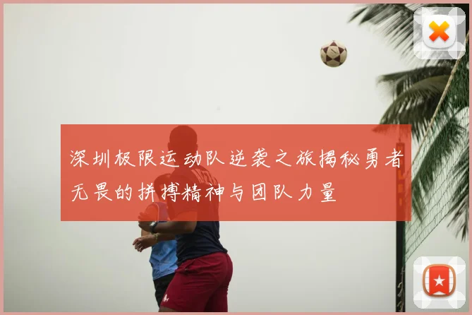 深圳极限运动队逆袭之旅揭秘勇者无畏的拼搏精神与团队力量