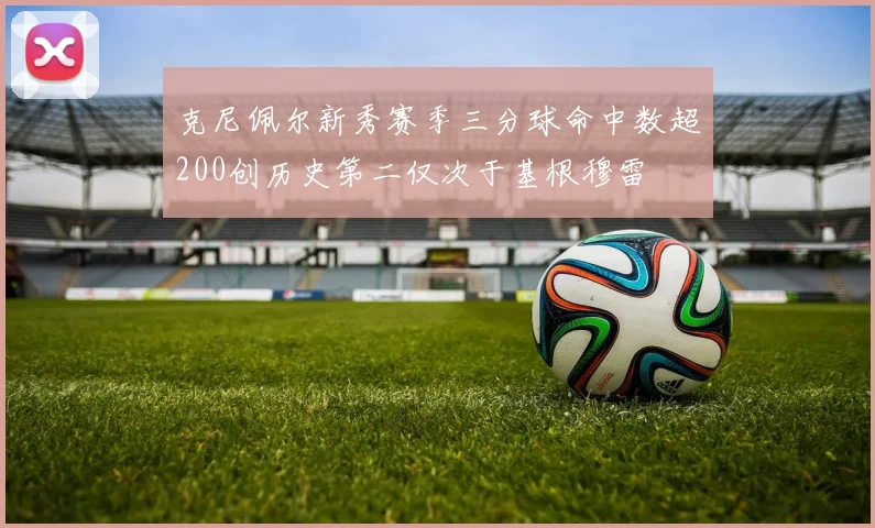 克尼佩尔新秀赛季三分球命中数超200创历史第二仅次于基根穆雷