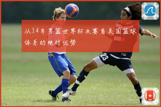 从14年男篮世界杯决赛看美国篮球体系的绝对优势