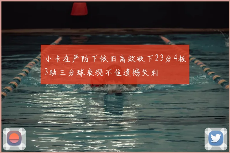 小卡在严防下依旧高效砍下23分4板3助三分球表现不佳遗憾失利