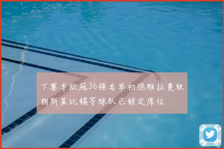 下赛季欧冠36强名单初现维拉曼联朗斯莱比锡等球队已锁定席位