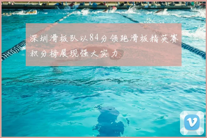 深圳滑板队以84分领跑滑板精英赛积分榜展现强大实力
